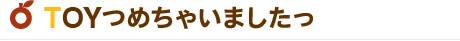 TOYつめちゃいましたっ