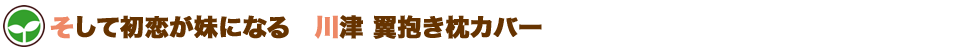 そして初恋が妹になる　川津 翼抱き枕カバー