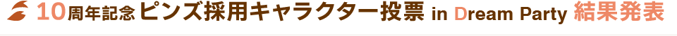10周年記念ピンズ採用キャラクター投票 in Dream Party 結果発表 10周年記念ピンズ採用キャラクター投票 in Dream Party 結果発表