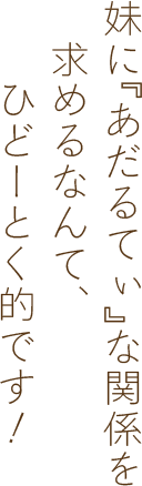 妹に『あだるてぃ』な関係を求めるなんて、ひどーとく的です！