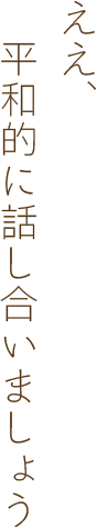 ええ、平和的に話し合いましょう