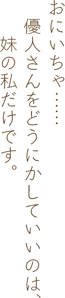 おにいちゃ……優人さんをどうにかしていいのは、妹の私だけです。