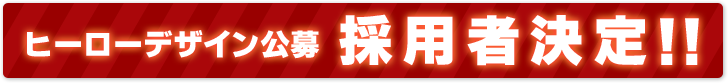 ヒーローデザイン公募 採用者決定!! ヒーローデザイン公募 採用者決定!!