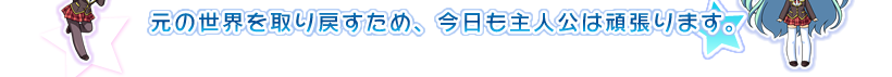 元の世界を取り戻すため、今日も主人公は頑張ります。